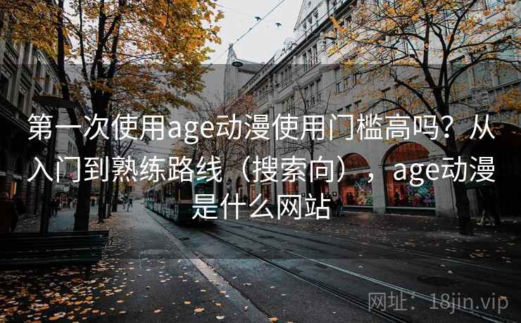 第一次使用age动漫使用门槛高吗？从入门到熟练路线（搜索向），age动漫是什么网站
