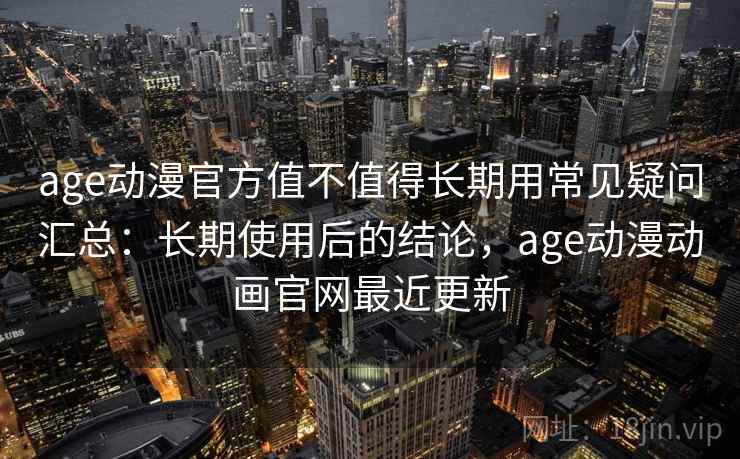 age动漫官方值不值得长期用常见疑问汇总：长期使用后的结论，age动漫动画官网最近更新