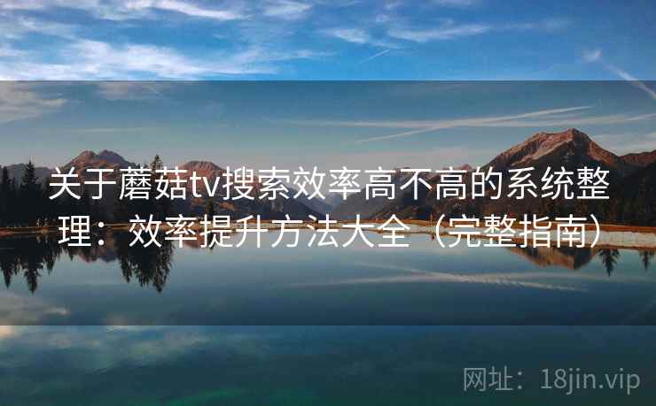 关于蘑菇tv搜索效率高不高的系统整理：效率提升方法大全（完整指南）