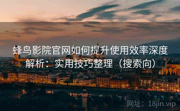 蜂鸟影院官网如何提升使用效率深度解析：实用技巧整理（搜索向）