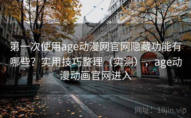 第一次使用age动漫网官网隐藏功能有哪些？实用技巧整理（实测），age动漫动画官网进入