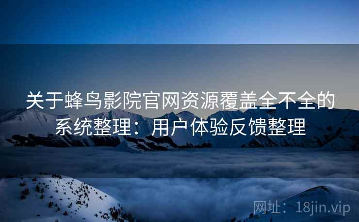 关于蜂鸟影院官网资源覆盖全不全的系统整理：用户体验反馈整理