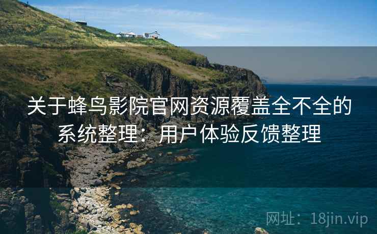 关于蜂鸟影院官网资源覆盖全不全的系统整理：用户体验反馈整理
