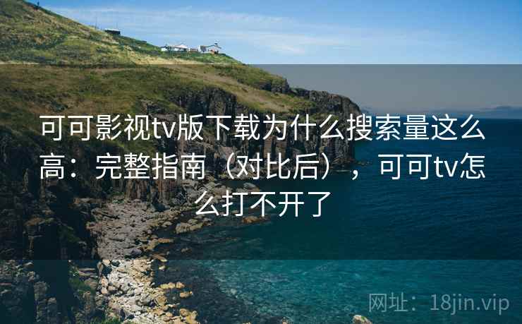 可可影视tv版下载为什么搜索量这么高：完整指南（对比后），可可tv怎么打不开了