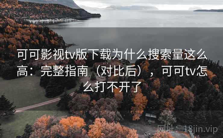 可可影视tv版下载为什么搜索量这么高：完整指南（对比后），可可tv怎么打不开了