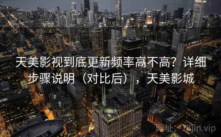 天美影视到底更新频率高不高？详细步骤说明（对比后），天美影城