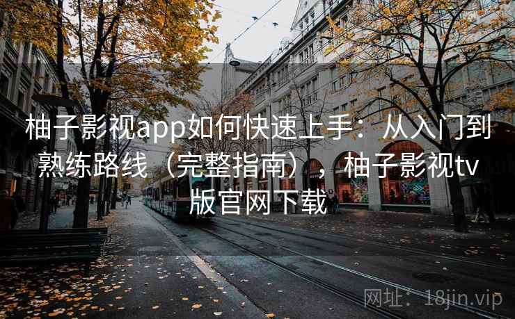 柚子影视app如何快速上手：从入门到熟练路线（完整指南），柚子影视tv版官网下载