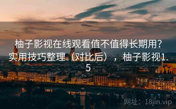 柚子影视在线观看值不值得长期用？实用技巧整理（对比后），柚子影视1.5
