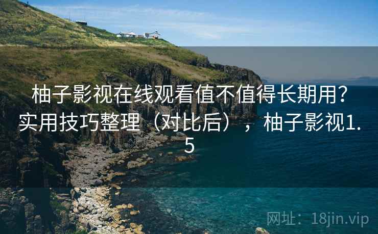 柚子影视在线观看值不值得长期用？实用技巧整理（对比后），柚子影视1.5