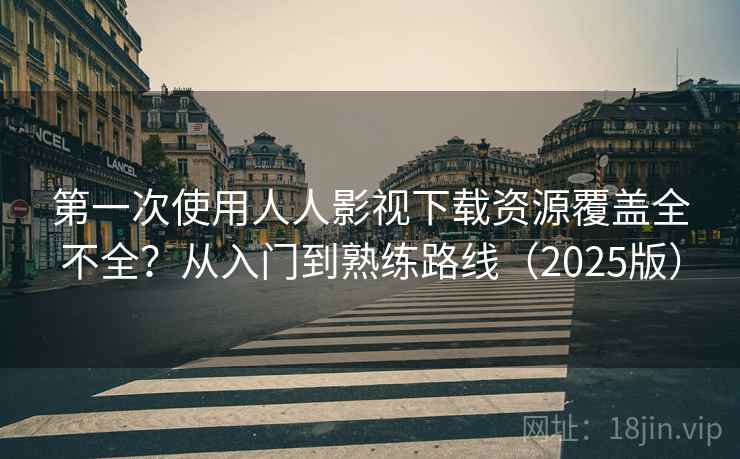 第一次使用人人影视下载资源覆盖全不全？从入门到熟练路线（2025版）