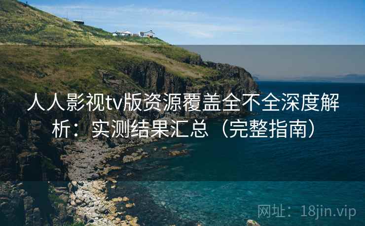 人人影视tv版资源覆盖全不全深度解析：实测结果汇总（完整指南）