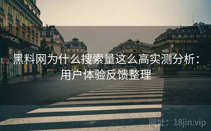 黑料网为什么搜索量这么高实测分析：用户体验反馈整理