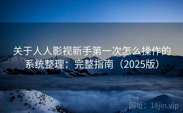 关于人人影视新手第一次怎么操作的系统整理：完整指南（2025版）