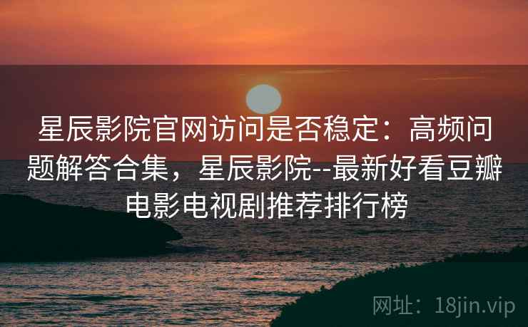 星辰影院官网访问是否稳定：高频问题解答合集，星辰影院--最新好看豆瓣电影电视剧推荐排行榜