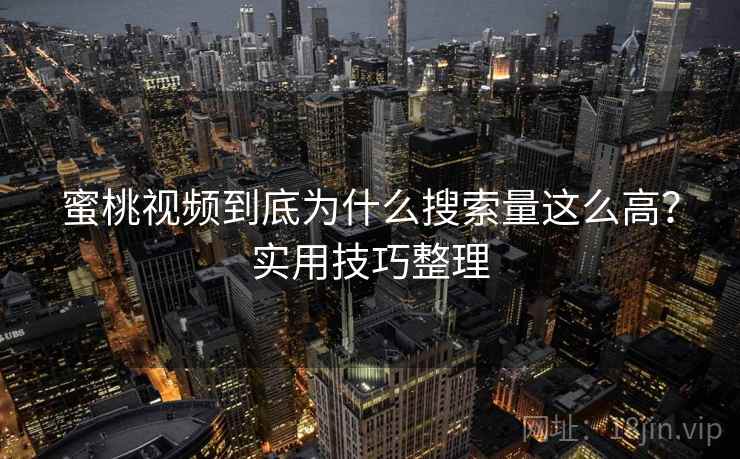 蜜桃视频到底为什么搜索量这么高？实用技巧整理
