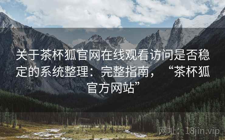 关于茶杯狐官网在线观看访问是否稳定的系统整理：完整指南，“茶杯狐官方网站”