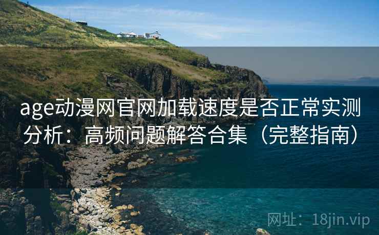 age动漫网官网加载速度是否正常实测分析：高频问题解答合集（完整指南）