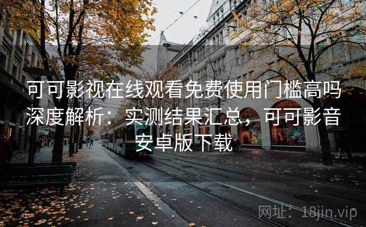可可影视在线观看免费使用门槛高吗深度解析：实测结果汇总，可可影音安卓版下载