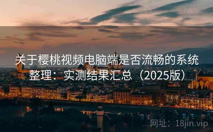 关于樱桃视频电脑端是否流畅的系统整理：实测结果汇总（2025版）