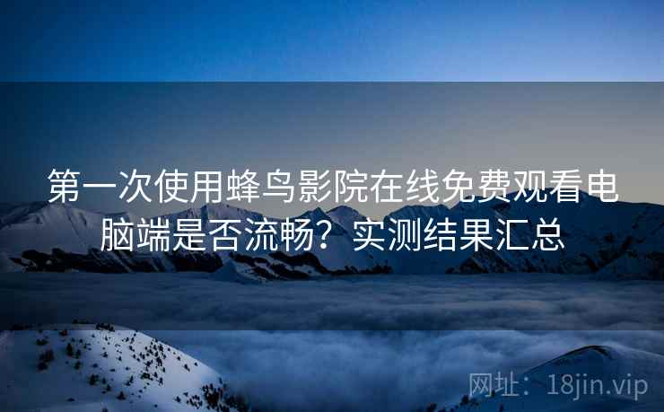 第一次使用蜂鸟影院在线免费观看电脑端是否流畅？实测结果汇总