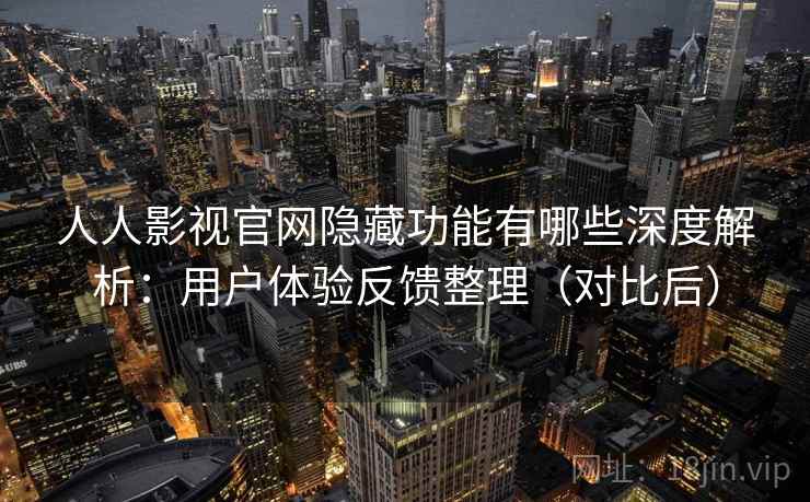 人人影视官网隐藏功能有哪些深度解析：用户体验反馈整理（对比后）