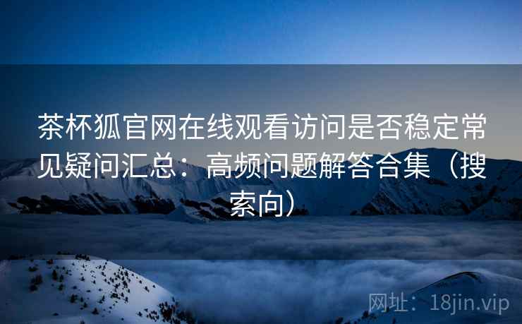 茶杯狐官网在线观看访问是否稳定常见疑问汇总：高频问题解答合集（搜索向）