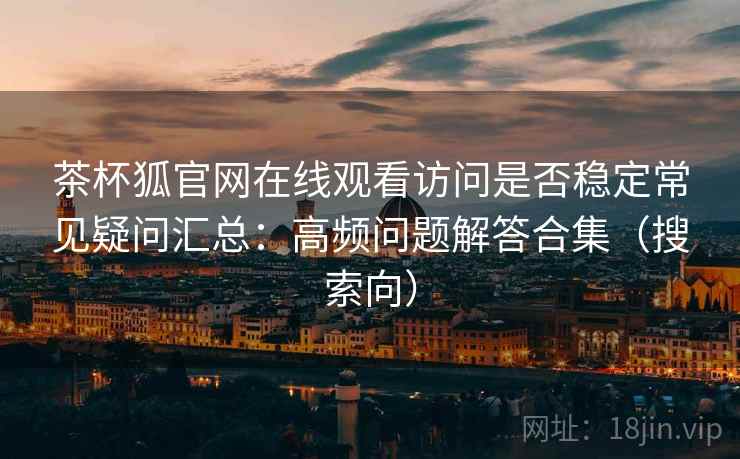 茶杯狐官网在线观看访问是否稳定常见疑问汇总：高频问题解答合集（搜索向）