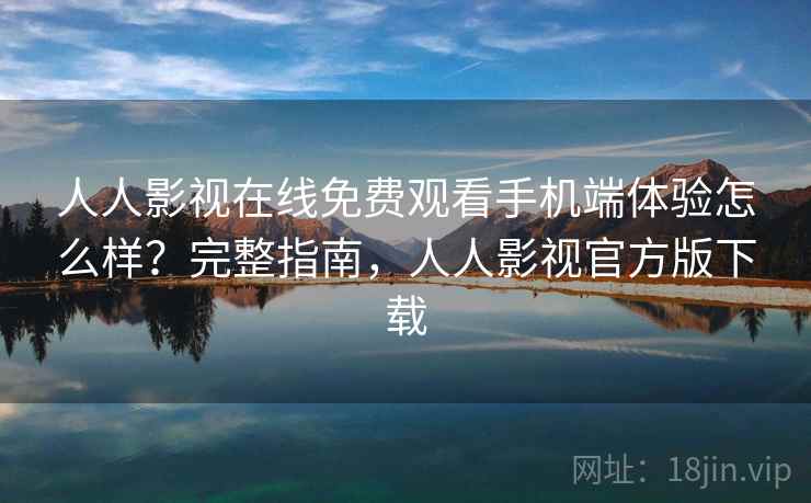 人人影视在线免费观看手机端体验怎么样？完整指南，人人影视官方版下载