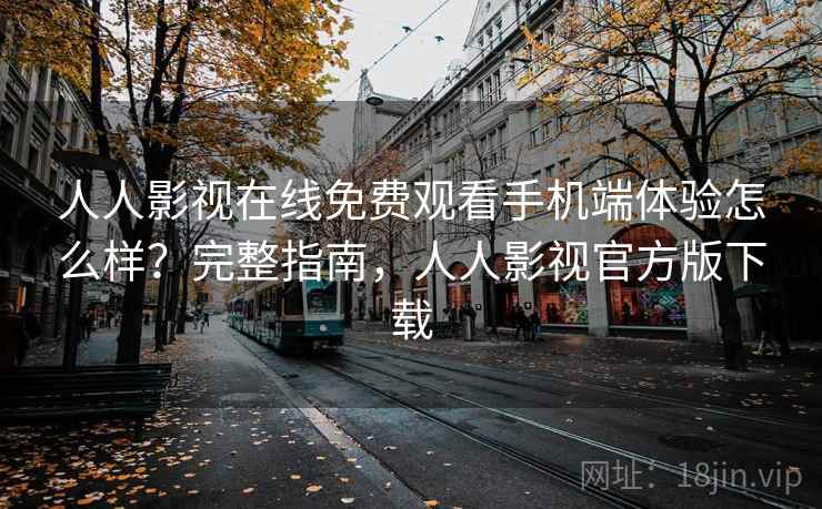 人人影视在线免费观看手机端体验怎么样？完整指南，人人影视官方版下载