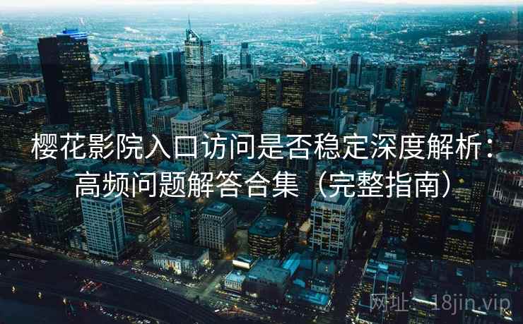 樱花影院入口访问是否稳定深度解析：高频问题解答合集（完整指南）