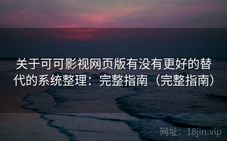 关于可可影视网页版有没有更好的替代的系统整理：完整指南（完整指南）