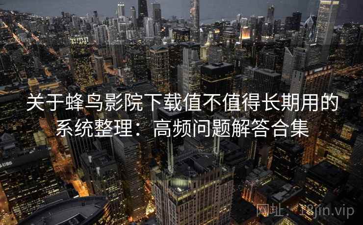 关于蜂鸟影院下载值不值得长期用的系统整理：高频问题解答合集
