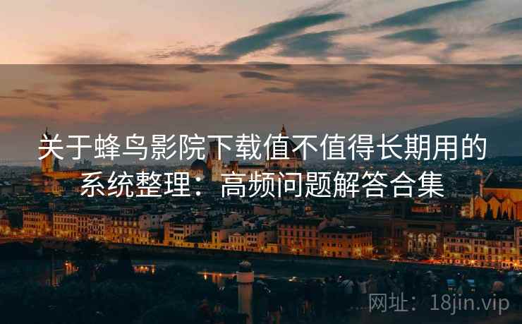 关于蜂鸟影院下载值不值得长期用的系统整理：高频问题解答合集