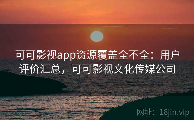 可可影视app资源覆盖全不全：用户评价汇总，可可影视文化传媒公司