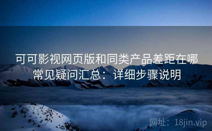 可可影视网页版和同类产品差距在哪常见疑问汇总：详细步骤说明