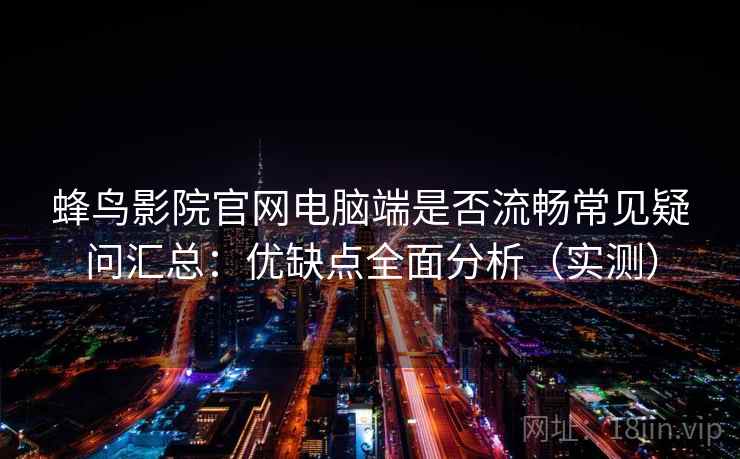 蜂鸟影院官网电脑端是否流畅常见疑问汇总：优缺点全面分析（实测）