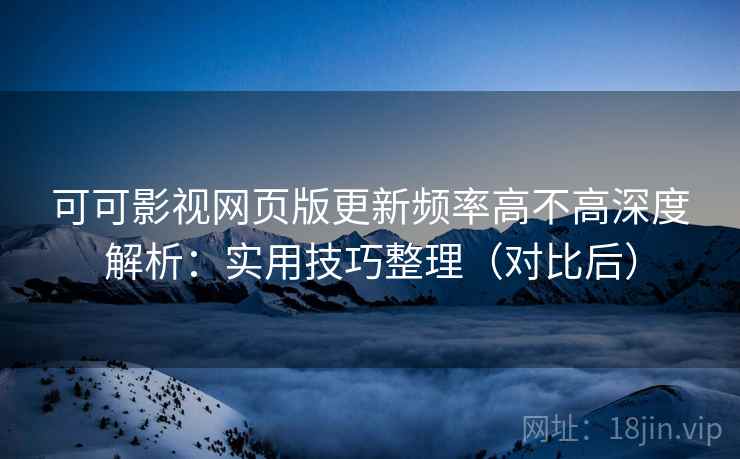 可可影视网页版更新频率高不高深度解析：实用技巧整理（对比后）