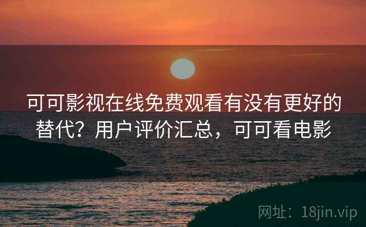 可可影视在线免费观看有没有更好的替代？用户评价汇总，可可看电影