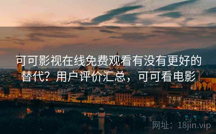 可可影视在线免费观看有没有更好的替代？用户评价汇总，可可看电影