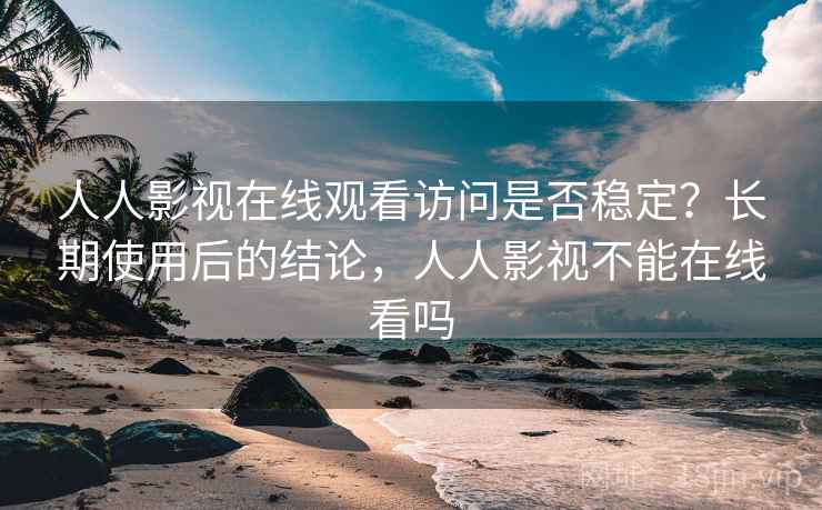人人影视在线观看访问是否稳定？长期使用后的结论，人人影视不能在线看吗