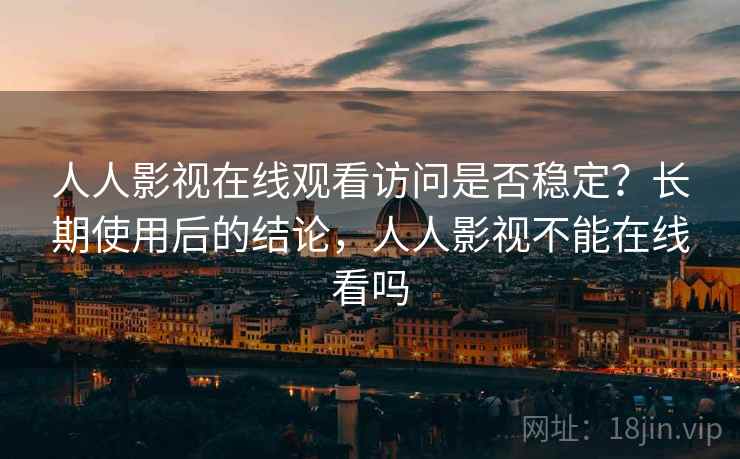 人人影视在线观看访问是否稳定？长期使用后的结论，人人影视不能在线看吗