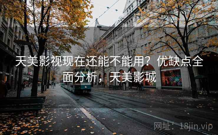 天美影视现在还能不能用？优缺点全面分析，天美影城
