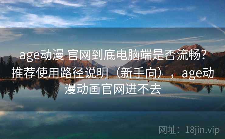 age动漫 官网到底电脑端是否流畅？推荐使用路径说明（新手向），age动漫动画官网进不去