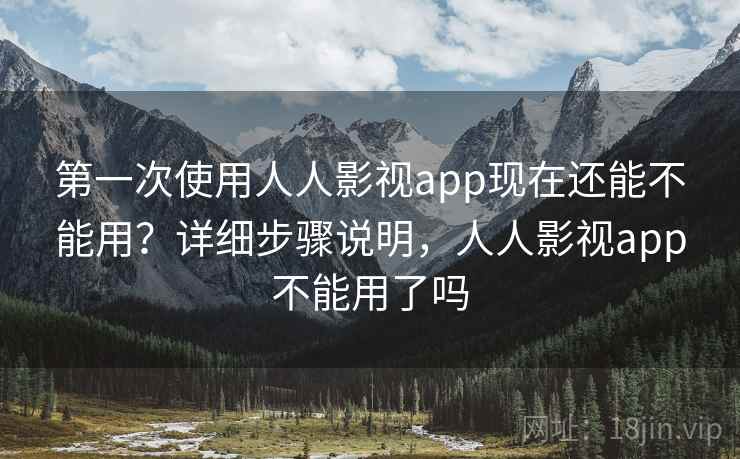 第一次使用人人影视app现在还能不能用？详细步骤说明，人人影视app不能用了吗
