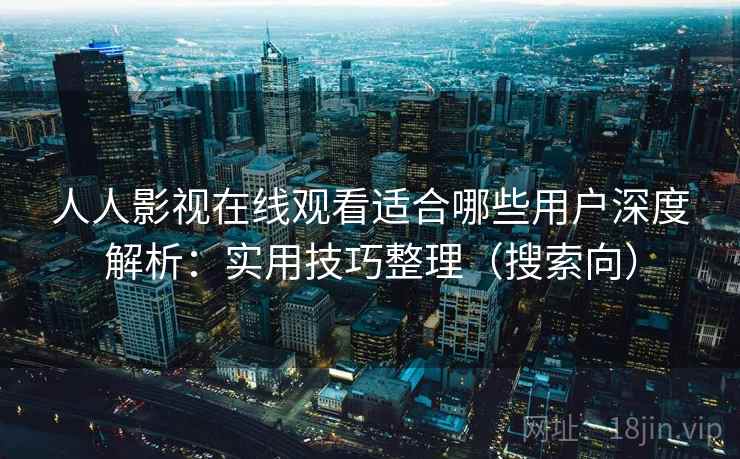 人人影视在线观看适合哪些用户深度解析：实用技巧整理（搜索向）