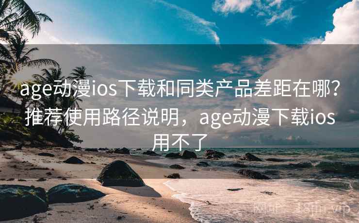 age动漫ios下载和同类产品差距在哪？推荐使用路径说明，age动漫下载ios用不了