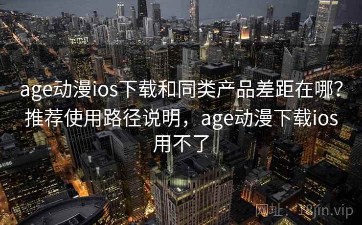 age动漫ios下载和同类产品差距在哪？推荐使用路径说明，age动漫下载ios用不了