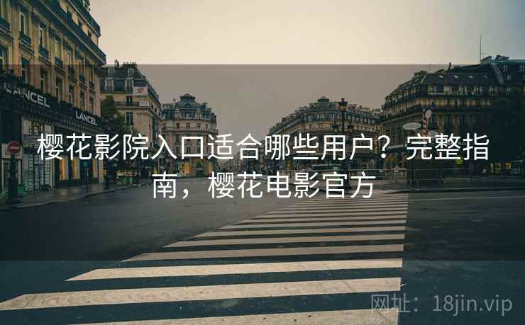 樱花影院入口适合哪些用户？完整指南，樱花电影官方