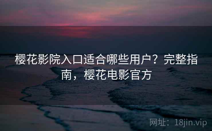 樱花影院入口适合哪些用户？完整指南，樱花电影官方