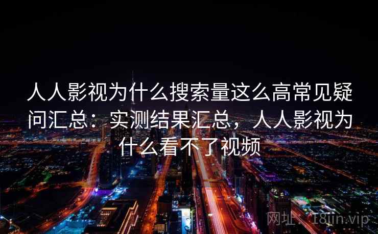 人人影视为什么搜索量这么高常见疑问汇总：实测结果汇总，人人影视为什么看不了视频